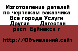 Изготовление деталей по чертежам заказчика - Все города Услуги » Другие   . Дагестан респ.,Буйнакск г.